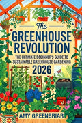 The Greenhouse Revolution: The Ultimate Beginner's Guide to Sustainable Greenhouse Gardening: Build, Maintain, and Harvest Year-Round with Eco-Friendly Practices cover image